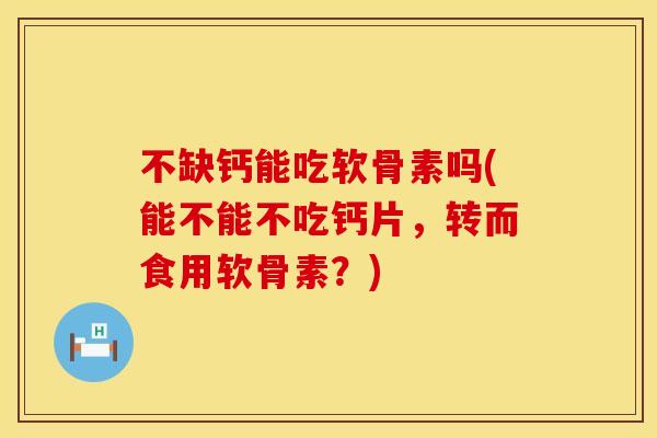 不缺钙能吃软骨素吗(能不能不吃钙片，转而食用软骨素？)