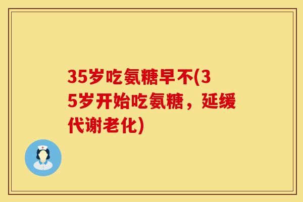 35岁吃氨糖早不(35岁开始吃氨糖，延缓代谢老化)