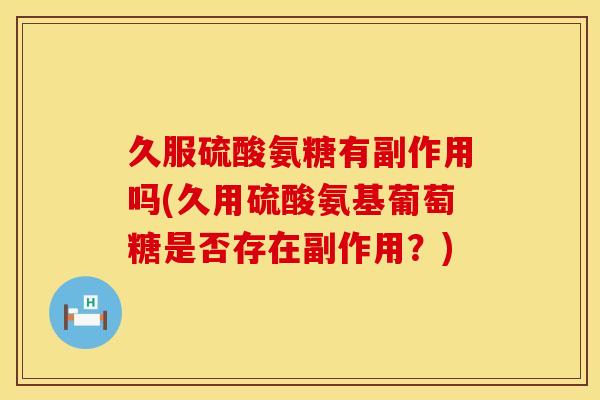 久服硫酸氨糖有副作用吗(久用硫酸氨基葡萄糖是否存在副作用？)