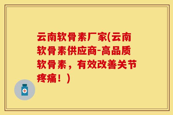 云南软骨素厂家(云南软骨素供应商-高品质软骨素，有效改善关节疼痛！)