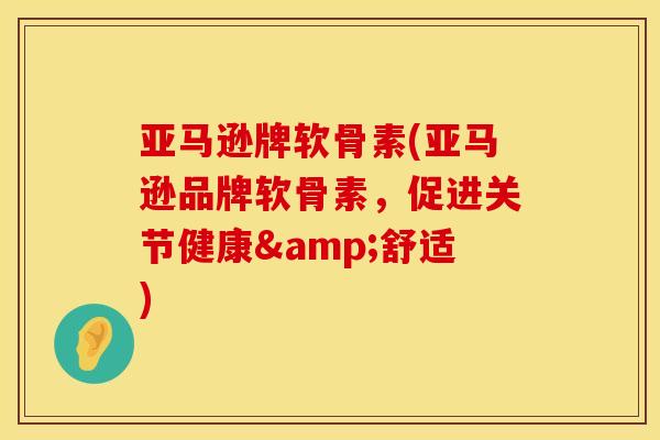 亚马逊牌软骨素(亚马逊品牌软骨素,促进关节健康&舒适) 亚马逊牌软骨素(亚马逊品牌软骨素,促进关节健康&舒适)