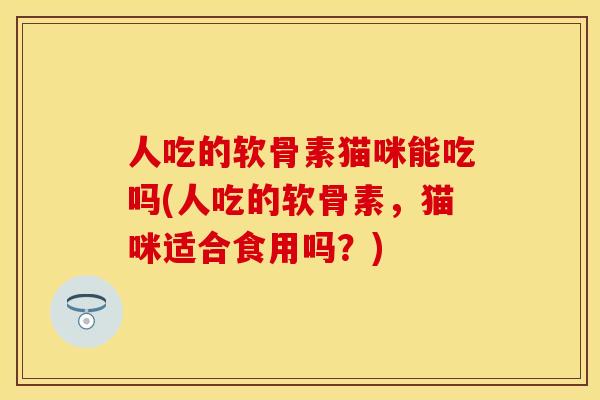 人吃的软骨素猫咪能吃吗(人吃的软骨素，猫咪适合食用吗？)