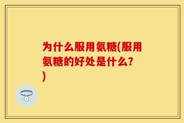 为什么服用氨糖(服用氨糖的好处是什么? )