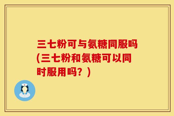 三七粉可与氨糖同服吗(三七粉和氨糖可以同时服用吗?)