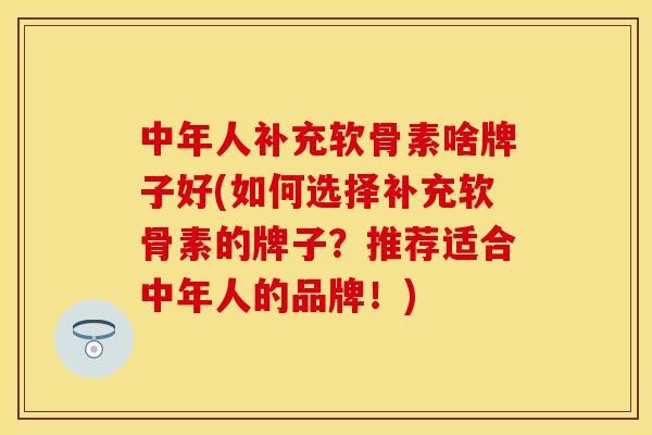 中年人补充软骨素啥牌子好(如何选择补充软骨素的牌子?推荐适合中年人的品牌!)