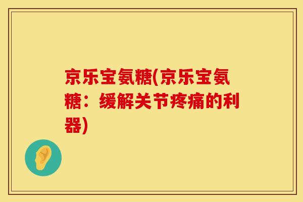 京乐宝氨糖(京乐宝氨糖：缓解关节疼痛的利器)