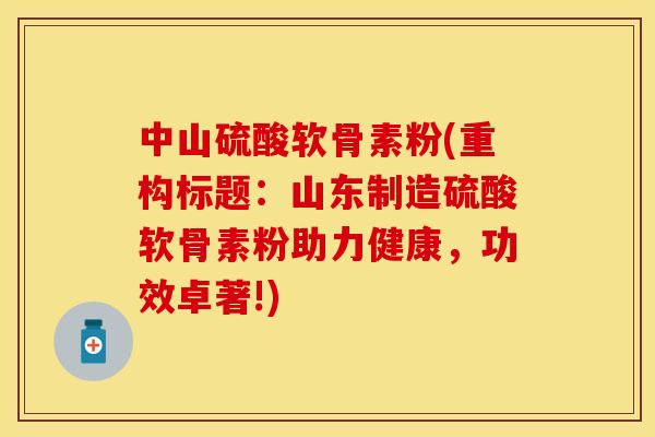 中山硫酸软骨素粉(重构标题：山东制造硫酸软骨素粉助力健康，功效卓著!)