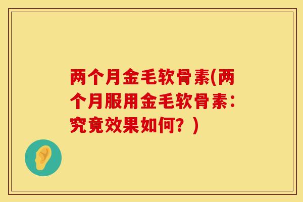两个月金毛软骨素(两个月服用金毛软骨素：究竟效果如何？)