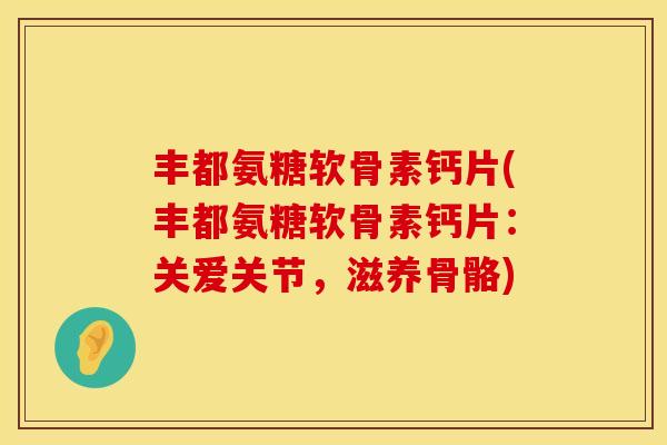 丰都氨糖软骨素钙片(丰都氨糖软骨素钙片：关爱关节，滋养骨骼)