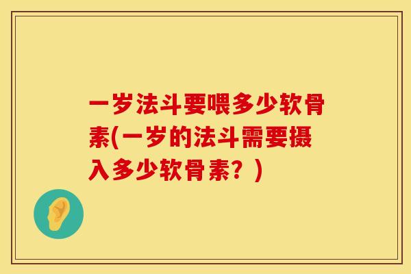 一岁法斗要喂多少软骨素(一岁的法斗需要摄入多少软骨素？)