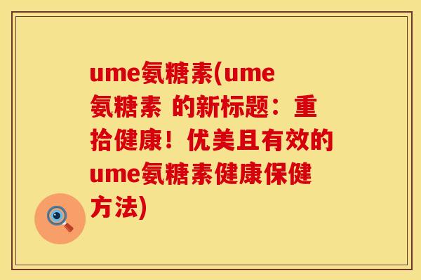 ume氨糖素(ume氨糖素 的新标题:重拾健康!优美且有效的ume氨糖素健康保健方法) ume氨糖素(ume氨糖素 的新标题:重拾健康!优美且有效的ume氨糖素健康保健方法)