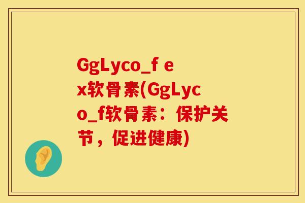 GgLyco_f ex软骨素(GgLyco_f软骨素:保护关节,促进健康) GgLyco_f ex软骨素(GgLyco_f软骨素:保护关节,促进健康)