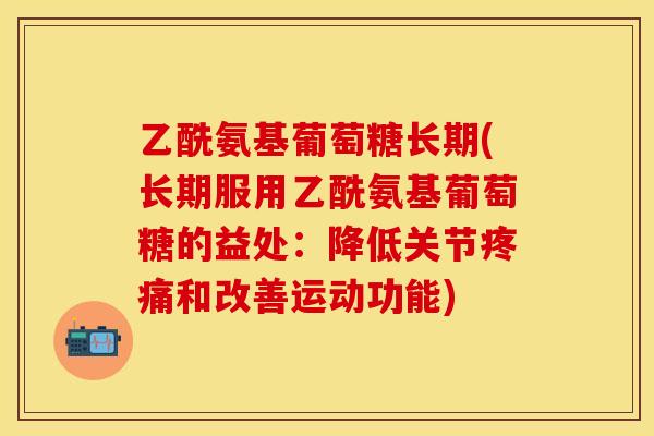 乙酰氨基葡萄糖长期(长期服用乙酰氨基葡萄糖的益处:降低关节和改善运动功能) 乙酰氨基葡萄糖长期(长期服用乙酰氨基葡萄糖的益处:降低关节和改善运动功能)