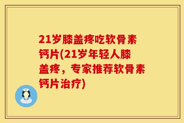 21岁膝盖疼吃软骨素钙片(21岁年轻人膝盖疼,专家推荐软骨素钙片治疗)