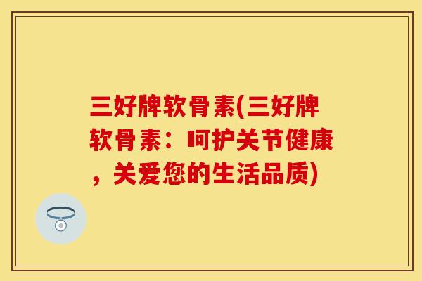 三好牌软骨素(三好牌软骨素:呵护关节健康,关爱您的生活品质) 三好牌软骨素(三好牌软骨素:呵护关节健康,关爱您的生活品质)
