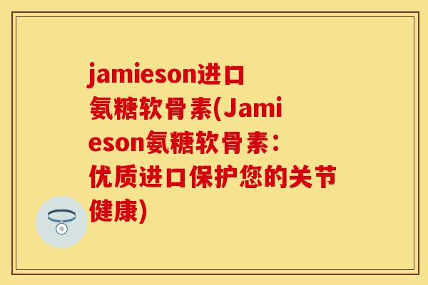 jamieson进口氨糖软骨素(Jamieson氨糖软骨素：优质进口保护您的关节健康)