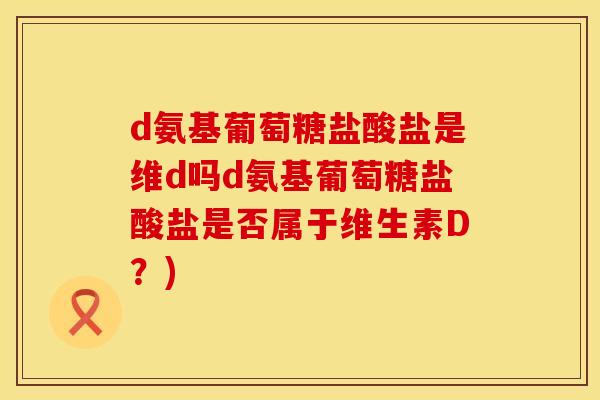 d氨基葡萄糖盐酸盐是维d吗d氨基葡萄糖盐酸盐是否属于维生素D？)