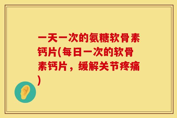 一天一次的氨糖软骨素钙片(每日一次的软骨素钙片,缓解关节) 一天一次的氨糖软骨素钙片(每日一次的软骨素钙片,缓解关节)