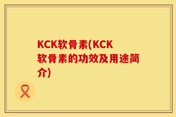 KCK软骨素(KCK软骨素的功效及用途简介)