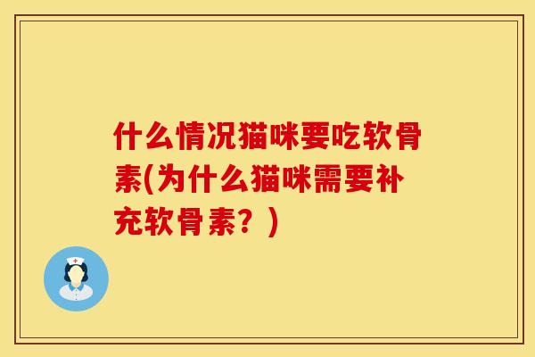 什么情况猫咪要吃软骨素(为什么猫咪需要补充软骨素?) 什么情况猫咪要吃软骨素(为什么猫咪需要补充软骨素?)