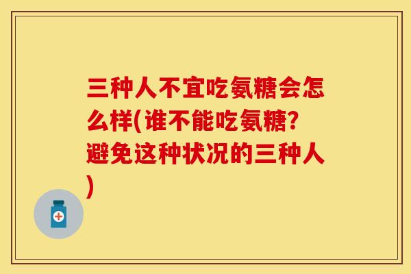 三种人不宜吃氨糖会怎么样(谁不能吃氨糖？避免这种状况的三种人)