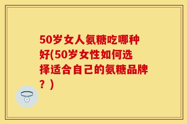 50岁女人氨糖吃哪种好(50岁女性如何选择适合自己的氨糖品牌?) 50岁女人氨糖吃哪种好(50岁女性如何选择适合自己的氨糖品牌?)