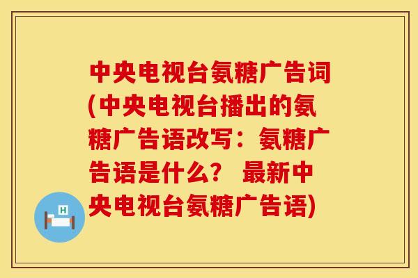 中央电视台氨糖广告词(中央电视台播出的氨糖广告语改写：氨糖广告语是什么？ 最新中央电视台氨糖广告语)