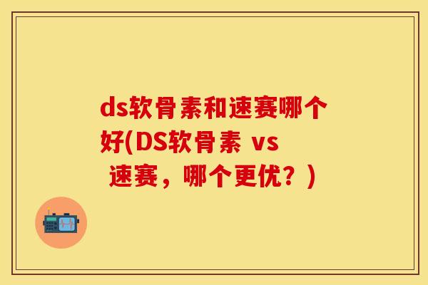 ds软骨素和速赛哪个好(DS软骨素 vs 速赛,哪个更优?) ds软骨素和速赛哪个好(DS软骨素 vs 速赛,哪个更优?)