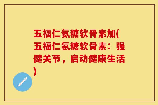 五福仁氨糖软骨素加(五福仁氨糖软骨素：强健关节，启动健康生活)