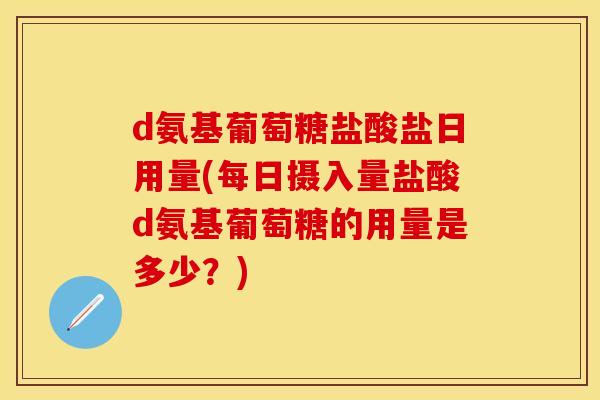 d氨基葡萄糖盐酸盐日用量(每日摄入量盐酸d氨基葡萄糖的用量是多少？)