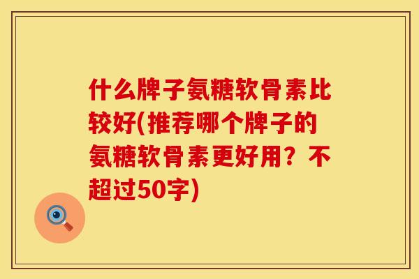 什么牌子氨糖软骨素比较好(推荐哪个牌子的氨糖软骨素更好用?不超过50字)