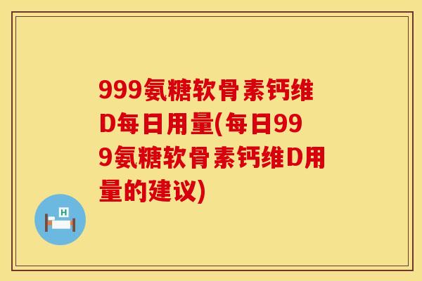 999氨糖软骨素钙维D每日用量(每日999氨糖软骨素钙维D用量的建议)
