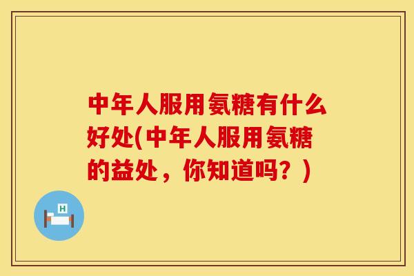 中年人服用氨糖有什么好处(中年人服用氨糖的益处,你知道吗?) 中年人服用氨糖有什么好处(中年人服用氨糖的益处,你知道吗?)
