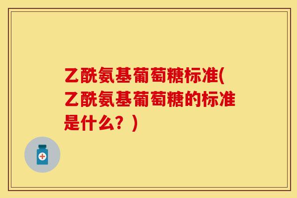 乙酰氨基葡萄糖标准(乙酰氨基葡萄糖的标准是什么?)