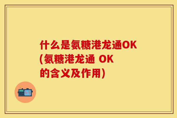 什么是氨糖港龙通OK(氨糖港龙通 OK 的含义及作用)