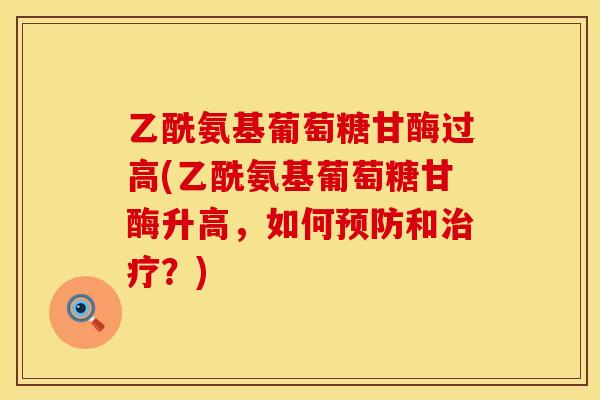 乙酰氨基葡萄糖甘酶过高(乙酰氨基葡萄糖甘酶升高,如何和?) 乙酰氨基葡萄糖甘酶过高(乙酰氨基葡萄糖甘酶升高,如何和?)