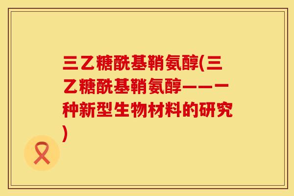三乙糖酰基鞘氨醇(三乙糖酰基鞘氨醇——一种新型生物材料的研究) 三乙糖酰基鞘氨醇(三乙糖酰基鞘氨醇——一种新型生物材料的研究)