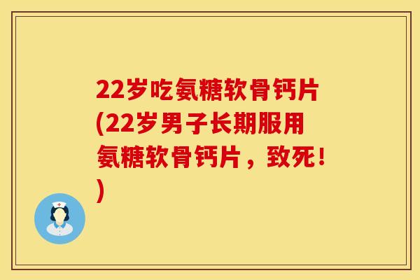 22岁吃氨糖软骨钙片(22岁男子长期服用氨糖软骨钙片,致死!)