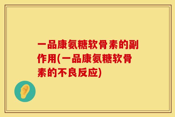 一品康氨糖软骨素的副作用(一品康氨糖软骨素的不良反应) 一品康氨糖软骨素的副作用(一品康氨糖软骨素的不良反应)