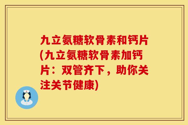 九立氨糖软骨素和钙片(九立氨糖软骨素加钙片:双管齐下,助你关注关节健康) 九立氨糖软骨素和钙片(九立氨糖软骨素加钙片:双管齐下,助你关注关节健康)