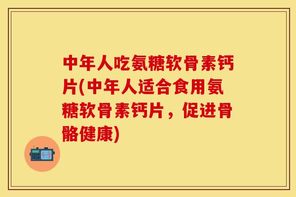 中年人吃氨糖软骨素钙片(中年人适合食用氨糖软骨素钙片,促进骨骼健康)