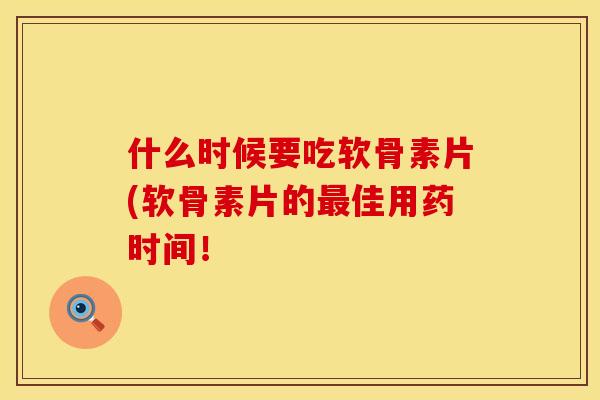 什么时候要吃软骨素片(软骨素片的最佳用药时间！
