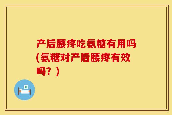 产后腰疼吃氨糖有用吗(氨糖对产后腰疼有效吗?)