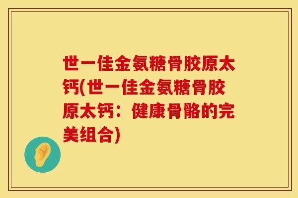 世一佳金氨糖骨胶原太钙(世一佳金氨糖骨胶原太钙：健康骨骼的完美组合)