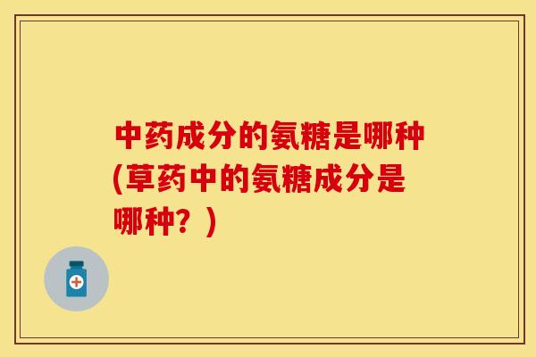 中药成分的氨糖是哪种(草药中的氨糖成分是哪种?)