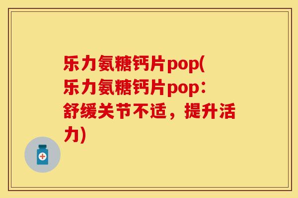 乐力氨糖钙片pop(乐力氨糖钙片pop:舒缓关节不适,提升活力) 乐力氨糖钙片pop(乐力氨糖钙片pop:舒缓关节不适,提升活力)