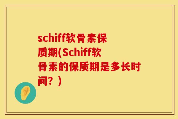 schiff软骨素保质期(Schiff软骨素的保质期是多长时间?)