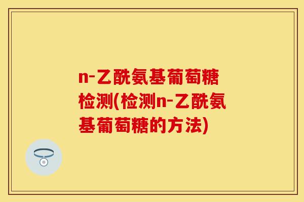 n-乙酰氨基葡萄糖 检测(检测n-乙酰氨基葡萄糖的方法) n-乙酰氨基葡萄糖 检测(检测n-乙酰氨基葡萄糖的方法)