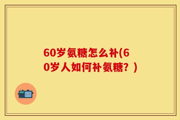 60岁氨糖怎么补(60岁人如何补氨糖?)