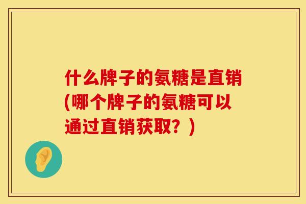 什么牌子的氨糖是直销(哪个牌子的氨糖可以通过直销获取？)